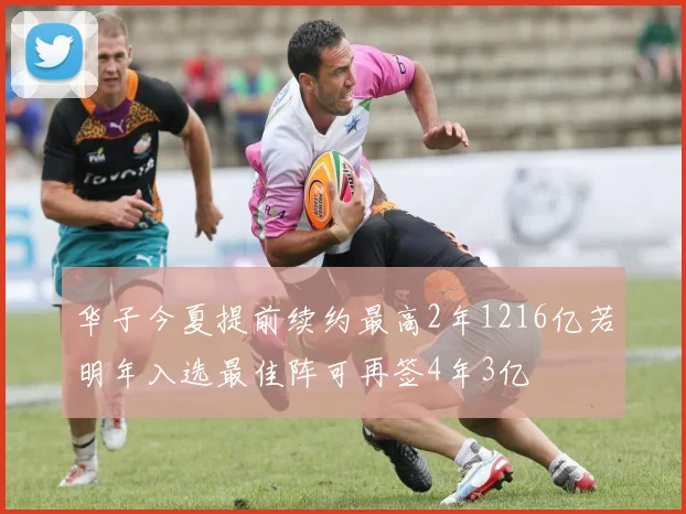 华子今夏提前续约最高2年1216亿若明年入选最佳阵可再签4年3亿