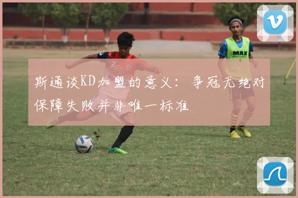 斯通谈KD加盟的意义：争冠无绝对保障失败并非唯一标准