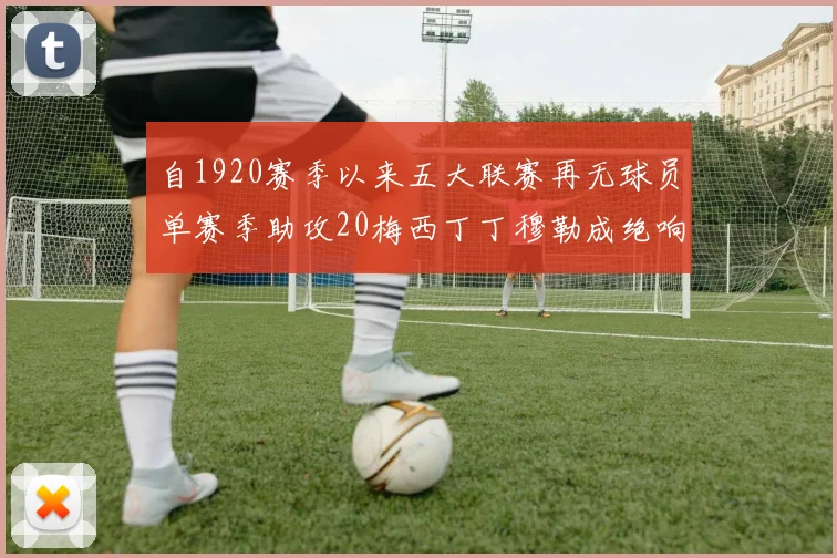 自1920赛季以来五大联赛再无球员单赛季助攻20梅西丁丁穆勒成绝响