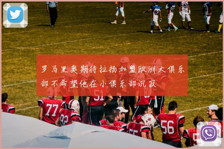罗马里奥期待拉扬加盟欧洲大俱乐部不希望他在小俱乐部沉寂