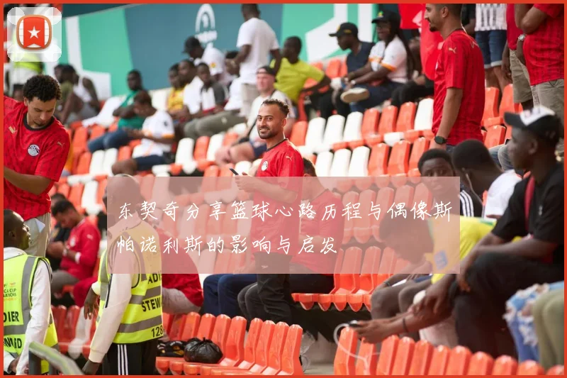 东契奇分享篮球心路历程与偶像斯帕诺利斯的影响与启发