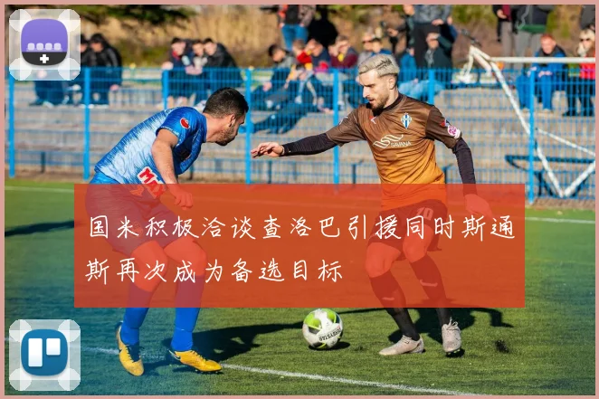 国米积极洽谈查洛巴引援同时斯通斯再次成为备选目标