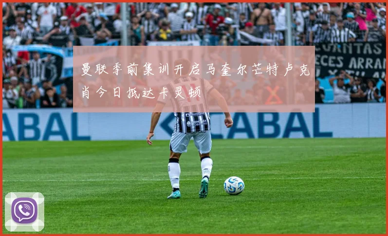 曼联季前集训开启马奎尔芒特卢克肖今日抵达卡灵顿