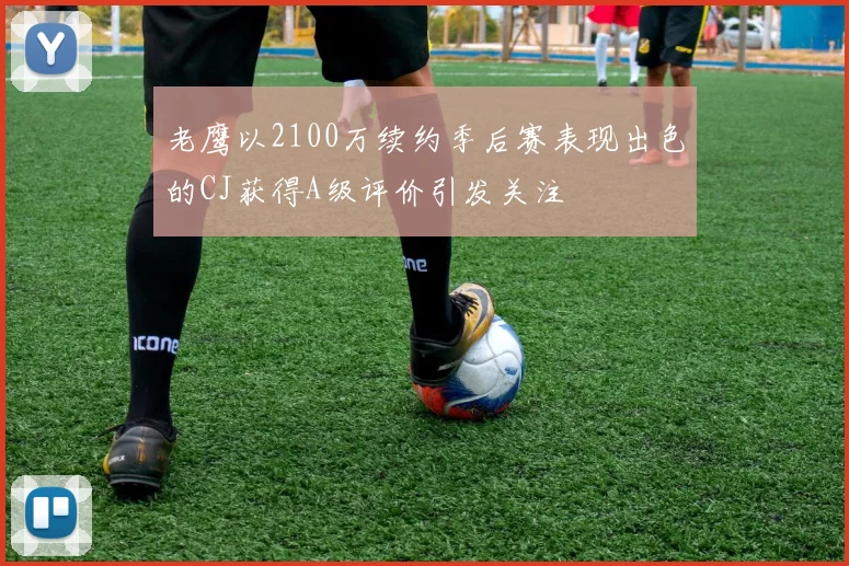 老鹰以2100万续约季后赛表现出色的CJ获得A级评价引发关注