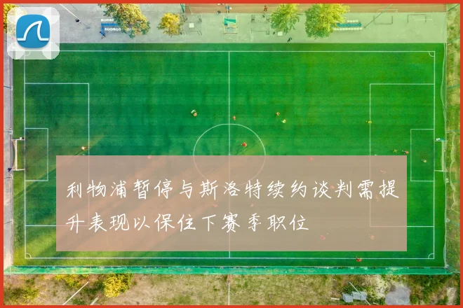 利物浦暂停与斯洛特续约谈判需提升表现以保住下赛季职位