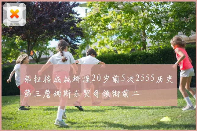 弗拉格成就辉煌20岁前5次2555历史第三詹姆斯东契奇领衔前二