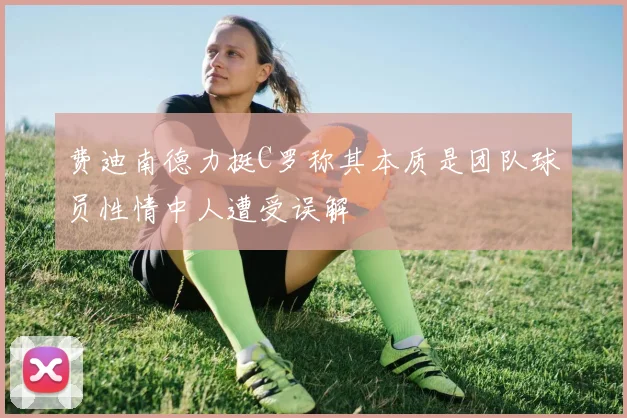 费迪南德力挺C罗称其本质是团队球员性情中人遭受误解