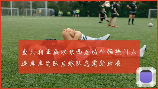 查瓦利亚成切尔西后防补强热门人选库库离队后球队急需新血液