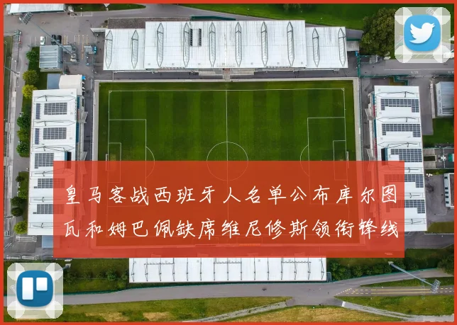 皇马客战西班牙人名单公布库尔图瓦和姆巴佩缺席维尼修斯领衔锋线阵容