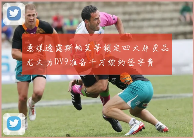 意媒透露斯帕莱蒂锁定四大非卖品尤文为DV9准备千万续约签字费