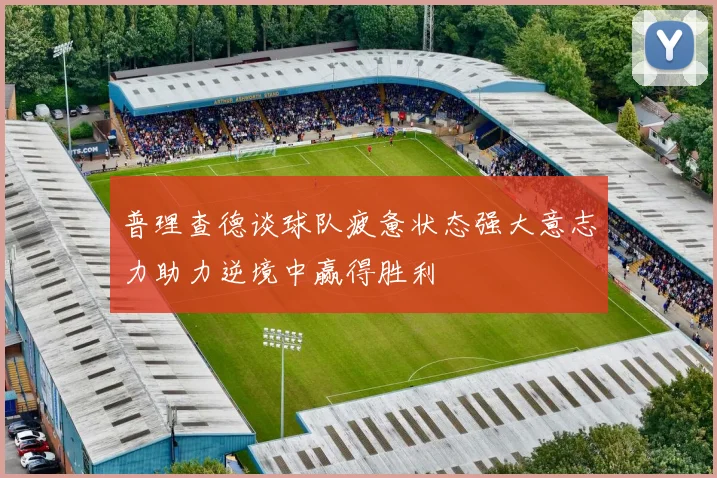 普理查德谈球队疲惫状态强大意志力助力逆境中赢得胜利