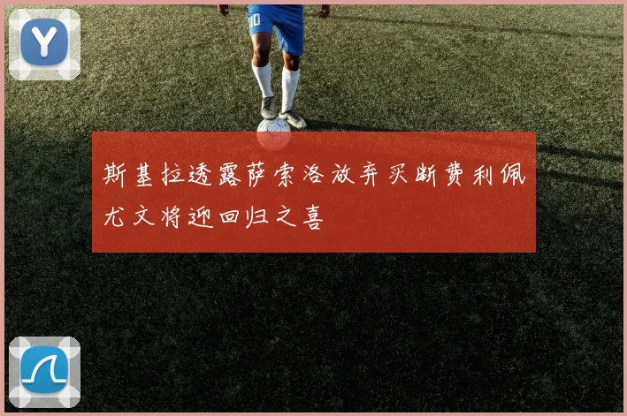 斯基拉透露萨索洛放弃买断费利佩尤文将迎回归之喜
