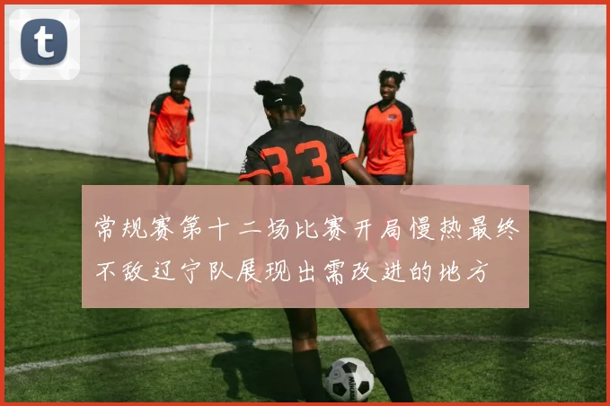 常规赛第十二场比赛开局慢热最终不敌辽宁队展现出需改进的地方