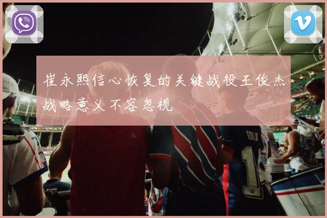 崔永熙信心恢复的关键战役王俊杰战略意义不容忽视