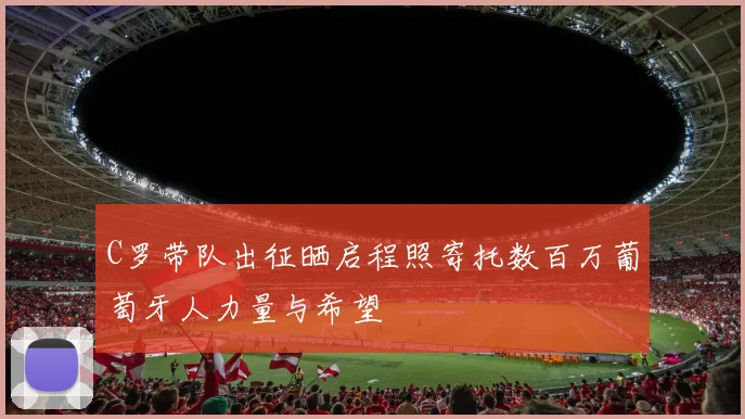 C罗带队出征晒启程照寄托数百万葡萄牙人力量与希望
