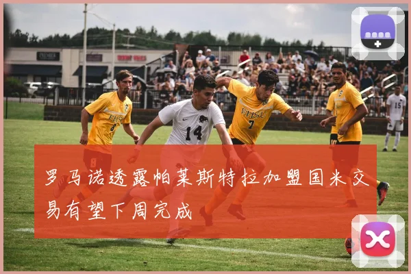 罗马诺透露帕莱斯特拉加盟国米交易有望下周完成