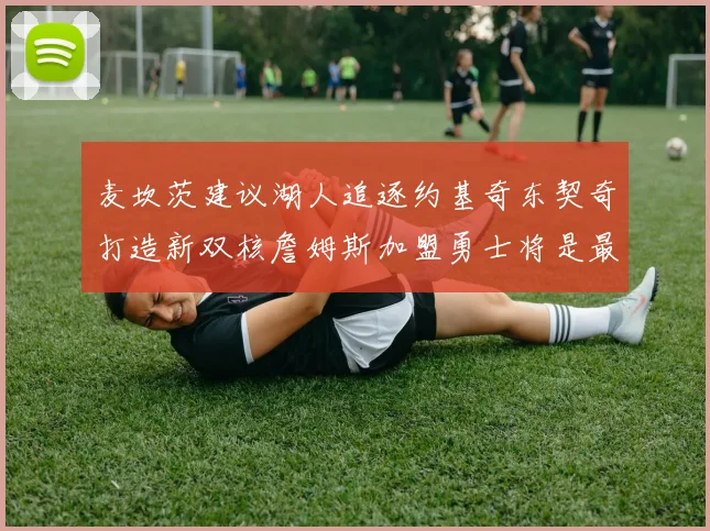 麦坎茨建议湖人追逐约基奇东契奇打造新双核詹姆斯加盟勇士将是最佳选择