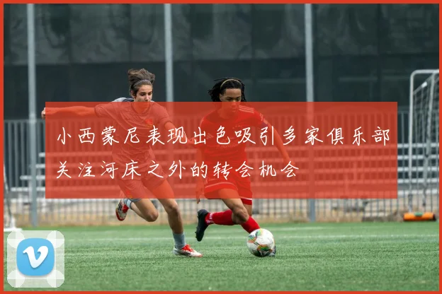 小西蒙尼表现出色吸引多家俱乐部关注河床之外的转会机会